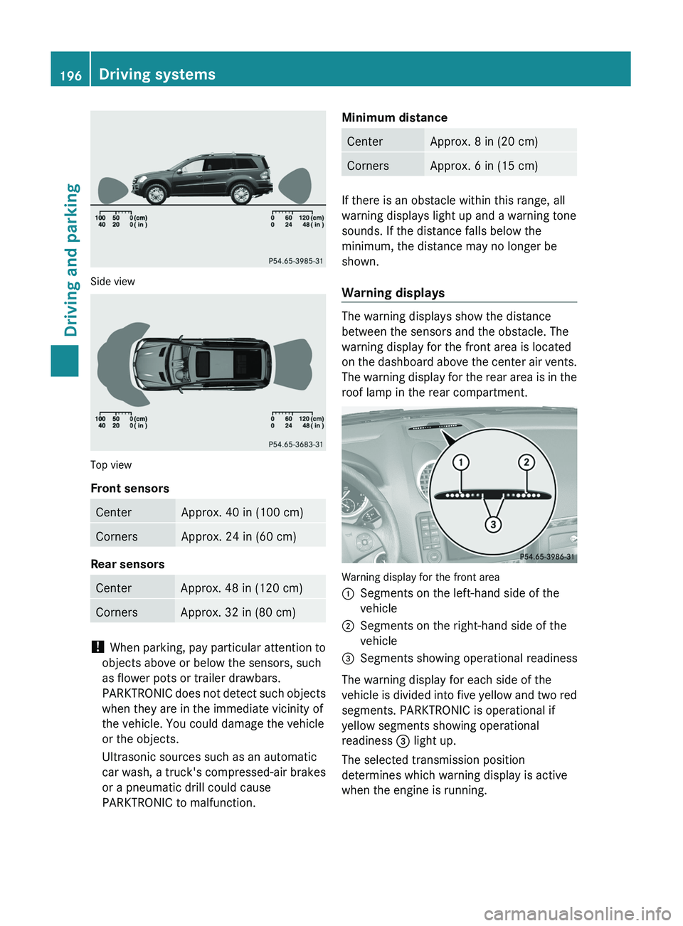 MERCEDES-BENZ GL 2011  Owners Manual Side view
Top view
Front sensors
CenterApprox. 40 in (100 cm)CornersApprox. 24 in (60 cm)
Rear sensors
CenterApprox. 48 in (120 cm)CornersApprox. 32 in (80 cm)
!  When parking, pay particular attentio
