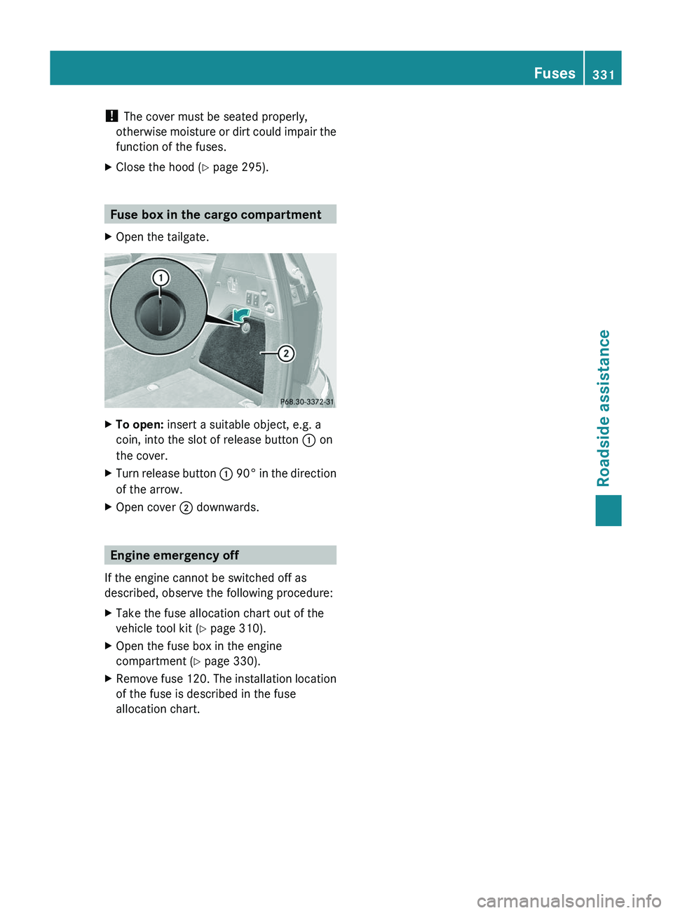 MERCEDES-BENZ GL 2011  Owners Manual ! The cover must be seated properly,
otherwise moisture or dirt could impair the
function of the fuses.XClose the hood ( Y page 295).
Fuse box in the cargo compartment
XOpen the tailgate.XTo open:  in