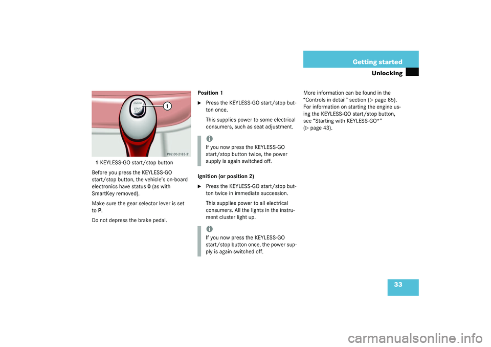 MERCEDES-BENZ S CLASS 2003  Owners Manual 33 Getting started
Unlocking
1KEYLESS-GO start/stop button
Before you press the KEYLESS-GO 
start/stop button, the vehicle’s on-board 
electronics have status 0 (as with 
SmartKey removed).
Make sur