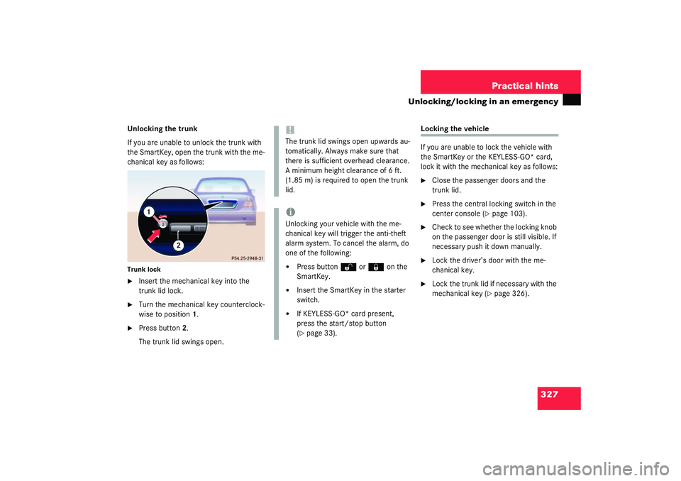 MERCEDES-BENZ S CLASS 2003 Owners Manual 327 Practical hints
Unlocking/locking in an emergency
Unlocking the trunk
If you are unable to unlock the trunk with
the SmartKey, open the trunk with the me-
chanical key as follows:Trunk lock
Inse MERCEDES-BENZ S CLASS 2003 Owners Manual 327 Practical hints
Unlocking/locking in an emergency
Unlocking the trunk
If you are unable to unlock the trunk with
the SmartKey, open the trunk with the me-
chanical key as follows:Trunk lock
Inse