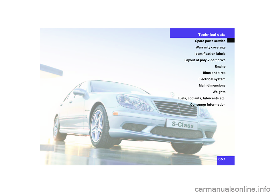 MERCEDES-BENZ S CLASS 2003  Owners Manual 357 Technical data
Spare parts service
Warranty coverage
Identification labels
Layout of poly-V-belt drive
Engine
Rims and tires
Electrical system
Main dimensions
Weights
Fuels, coolants, lubricants e