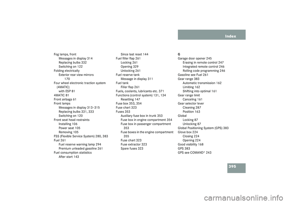 MERCEDES-BENZ S CLASS 2003  Owners Manual 395 Index
Fog lamps, front
Messages in display 314
Replacing bulbs 332
Switching on 122
Folding electrically
Exterior rear view mirrors
 170
Four wheel electronic traction system 
(4MATIC)
with ESP 81