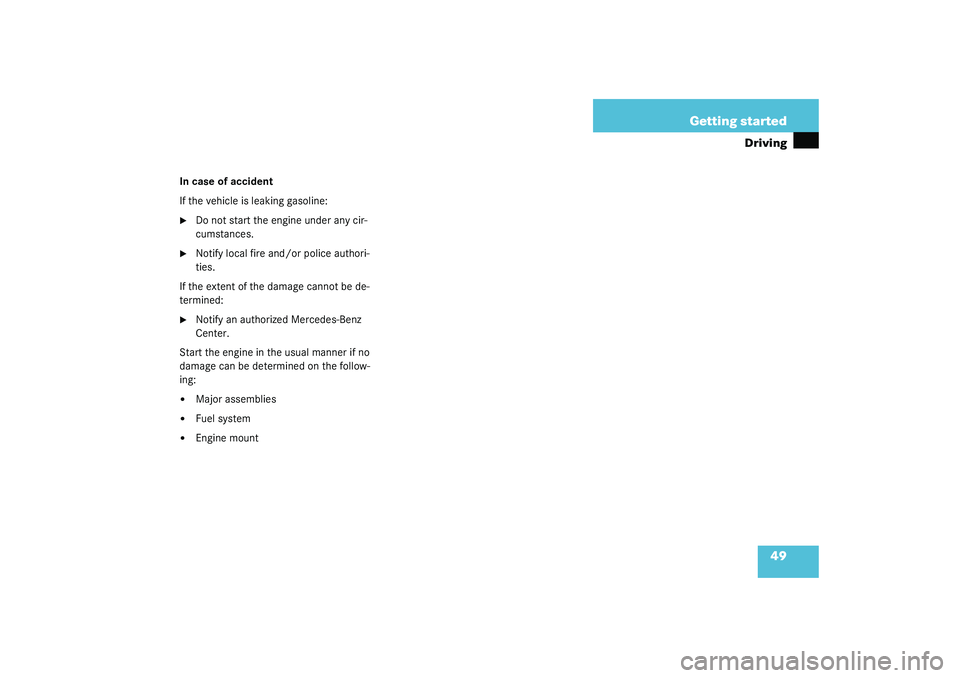 MERCEDES-BENZ S CLASS 2003  Owners Manual 49 Getting started
Driving
In case of accident
If the vehicle is leaking gasoline:
Do not start the engine under any cir-
cumstances.

Notify local fire and/or police authori-
ties.
If the extent of