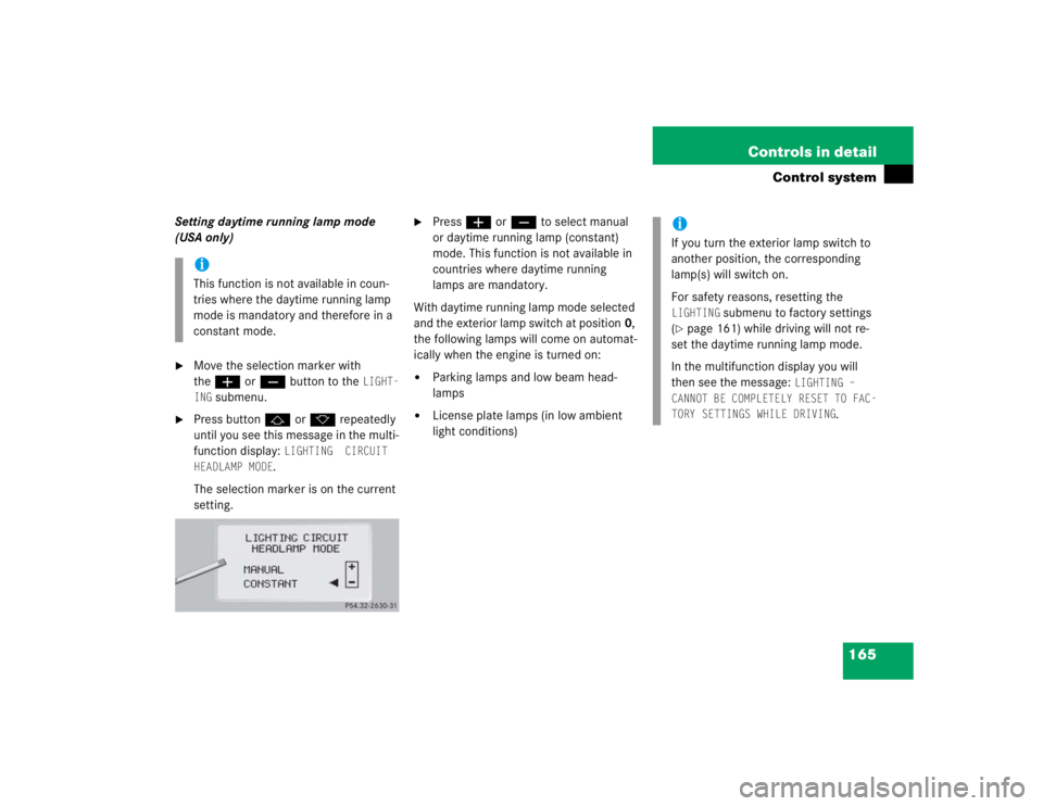 MERCEDES-BENZ S CLASS 2005  Owners Manual 165 Controls in detail
Control system
Setting daytime running lamp mode 
(USA only)
Move the selection marker with 
theæ orç button to the 
LIGHT-
ING
 submenu.

Press buttonj ork repeatedly 
unti