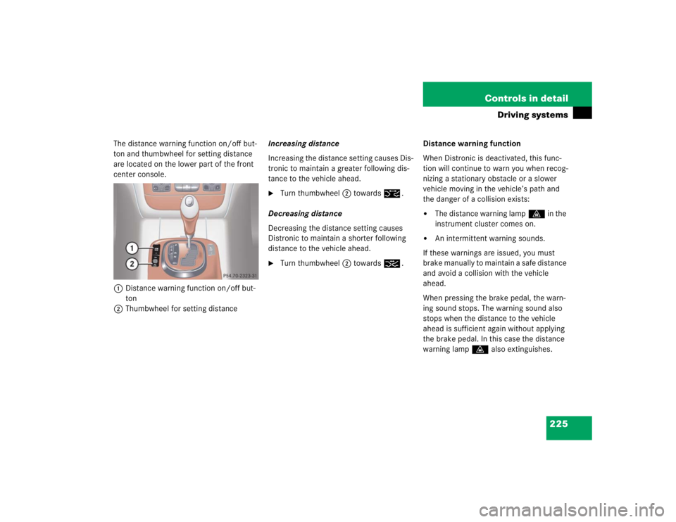 MERCEDES-BENZ S CLASS 2005 Owners Manual 225 Controls in detail
Driving systems
The distance warning function on/off but-
ton and thumbwheel for setting distance
are located on the lower part of the front
center console.
1Distance warning MERCEDES-BENZ S CLASS 2005 Owners Manual 225 Controls in detail
Driving systems
The distance warning function on/off but-
ton and thumbwheel for setting distance
are located on the lower part of the front
center console.
1Distance warning