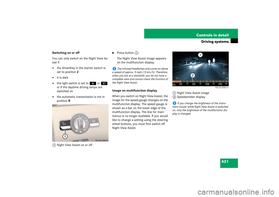 MERCEDES-BENZ S CLASS 2007  Owners Manual 421 Controls in detail
Driving systems
Switching on or off
You can only switch on the Night View As-
sist if
the SmartKey in the starter switch is 
set to position2

it is dark

the light switch is