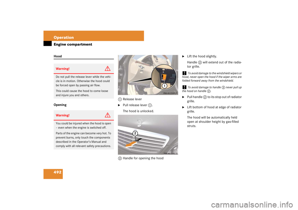 MERCEDES-BENZ S CLASS 2007  Owners Manual 492 OperationEngine compartmentHood
Opening1Release lever

Pull release lever 1.
The hood is unlocked.
2Handle for opening the hood

Lift the hood slightly.
Handle2 will extend out of the radia-
tor