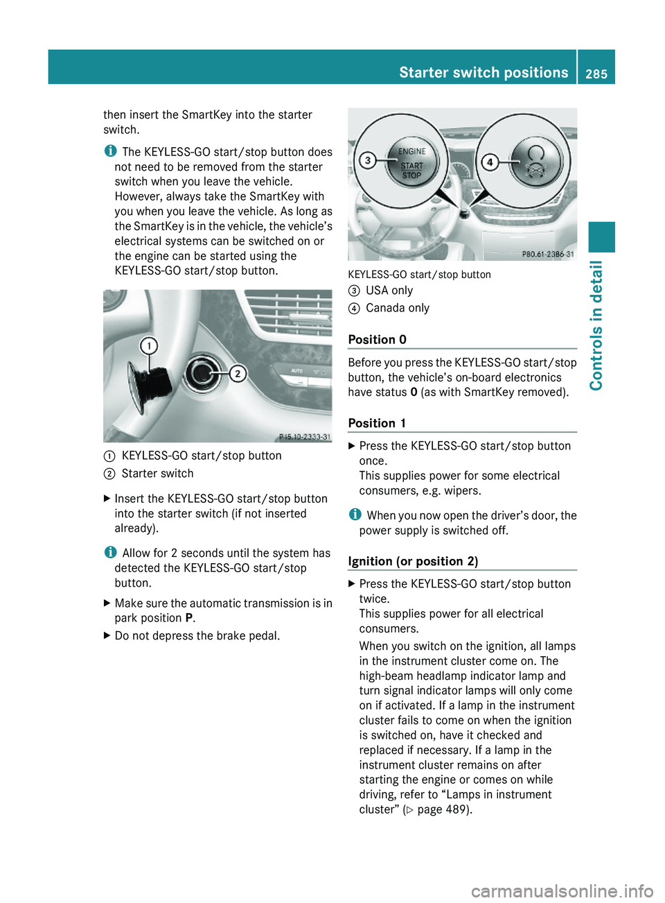 MERCEDES-BENZ S CLASS 2010  Owners Manual then insert the SmartKey into the starter
switch.
iThe KEYLESS-GO start/stop button does
not need to be removed from the starter
switch when you leave the vehicle.
However, always take the SmartKey wi