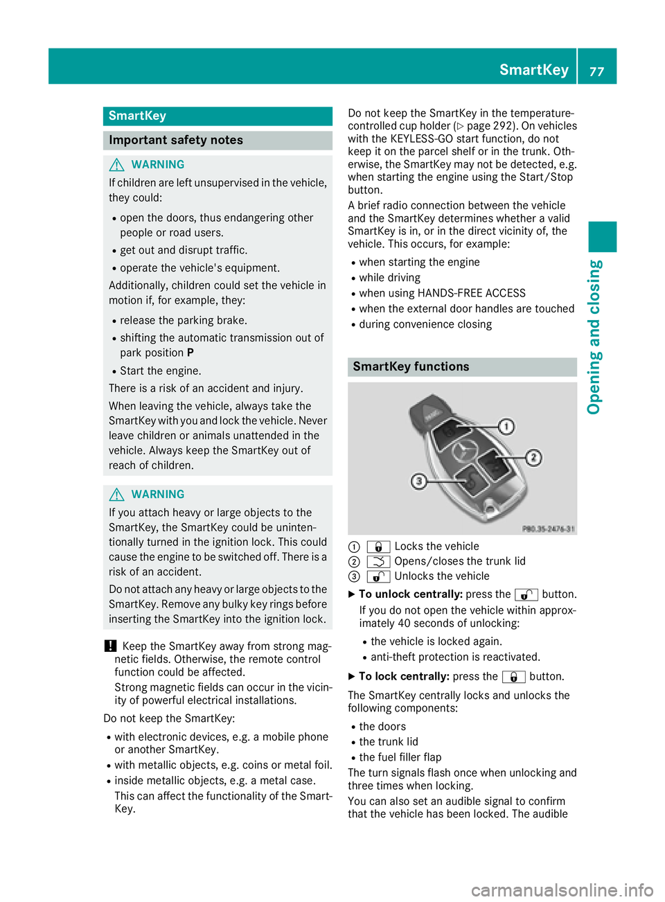 MERCEDES-BENZ S CLASS 2017  Owners Manual SmartKey
Important safety notes
G WARNING
If children are left unsupervised in the vehicle,
they could: R
open the doors, thus endangering other
people or road users. R
get out and disrupt traffic. R
