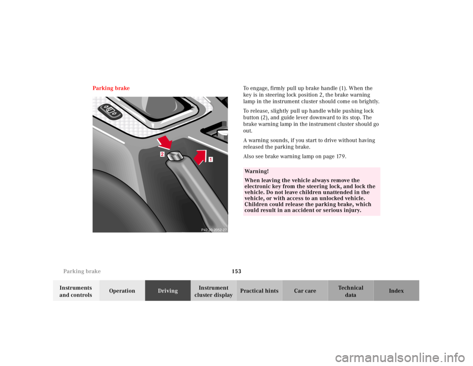 MERCEDES-BENZ SLK CLASS 2000  Owners Manual 153 Parking brake
Te ch n ica l
data Instruments 
and controlsOperationDrivingInstrument 
cluster displayPractical hints Car care Index Parking brakeTo engage, firmly pull up brake handle (1). When th