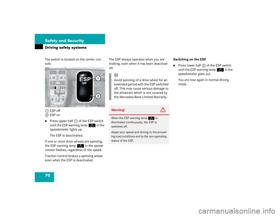MERCEDES-BENZ SLK CLASS 2004  Owners Manual 70 Safety and SecurityDriving safety systemsThe switch is located on the center con-
sole.
1ESP off
2ESP on
Press upper half1 of the ESP switch 
until the ESP warning lampv in the 
speedometer lights