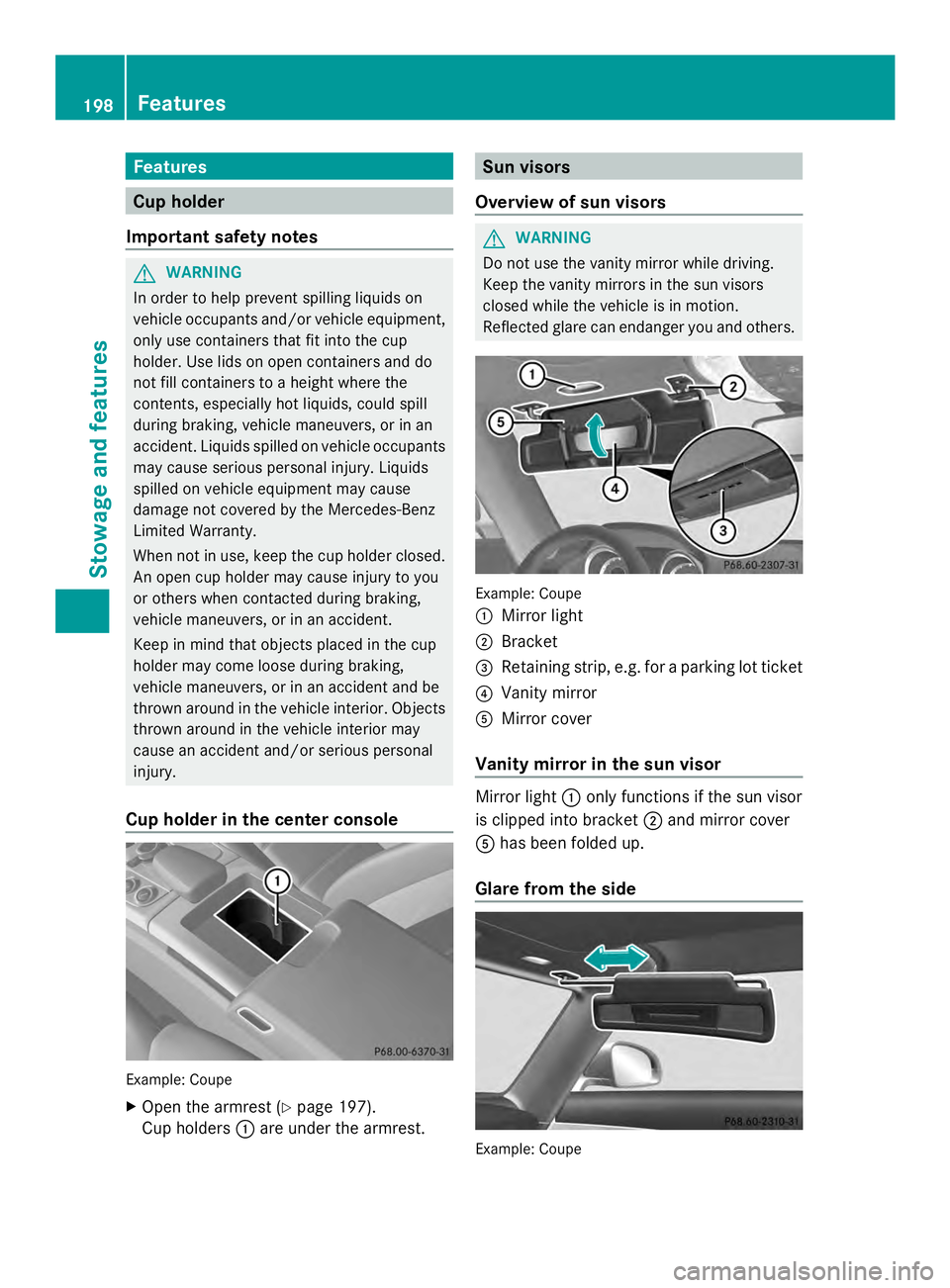 MERCEDES-BENZ SLS AMG 2013  Owners Manual Features
Cup holder
Important safety notes G
WARNING
In order to help prevent spilling liquids on
vehicle occupants and/or vehicle equipment,
only use containers that fit into the cup
holder. Use lids