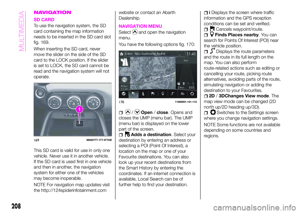 Abarth 124 Spider 2021 Owner handbook (in English) NAVIGATION
SD CARD
To use the navigation system, the SD
card containing the map information
needs to be inserted in the SD card slot
fig. 169.
When inserting the SD card, never
move the slider on the Abarth 124 Spider 2021 Owner handbook (in English) NAVIGATION
SD CARD
To use the navigation system, the SD
card containing the map information
needs to be inserted in the SD card slot
fig. 169.
When inserting the SD card, never
move the slider on the