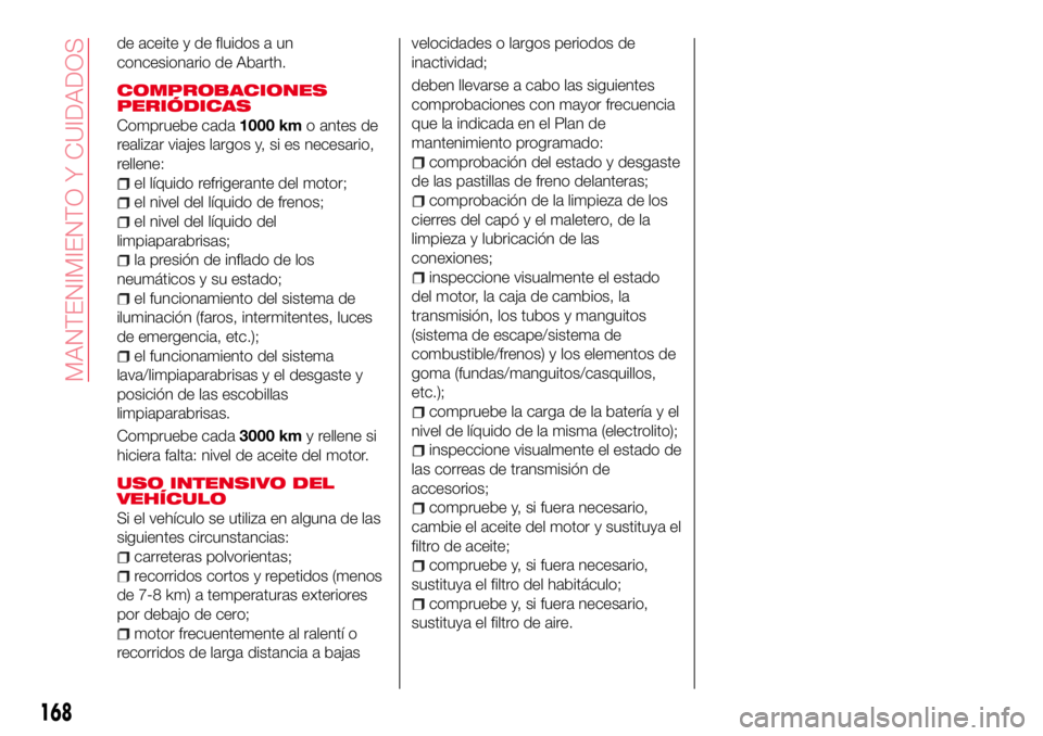 Abarth 124 Spider 2016  Manual de Empleo y Cuidado (in Spanish) de aceite y de fluidos a un
concesionario de Abarth.
COMPROBACIONES
PERIÓDICAS
Compruebe cada1000 kmo antes de
realizar viajes largos y, si es necesario,
rellene:
el líquido refrigerante del motor;
