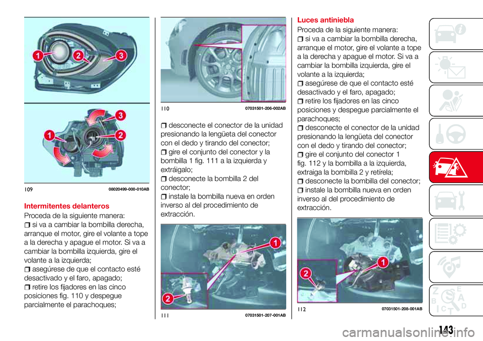 Abarth 124 Spider 2017 Manual de Empleo y Cuidado (in Spanish) Intermitentes delanteros
Proceda de la siguiente manera:
si va a cambiar la bombilla derecha,
arranque el motor, gire el volante a tope
a la derecha y apague el motor. Si va a
cambiar la bombilla izqu Abarth 124 Spider 2017 Manual de Empleo y Cuidado (in Spanish) Intermitentes delanteros
Proceda de la siguiente manera:
si va a cambiar la bombilla derecha,
arranque el motor, gire el volante a tope
a la derecha y apague el motor. Si va a
cambiar la bombilla izqu