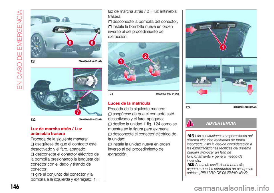 Abarth 124 Spider 2017 Manual de Empleo y Cuidado (in Spanish) Luz de marcha atrás / Luz
antiniebla trasera
Proceda de la siguiente manera:
asegúrese de que el contacto esté
desactivado y el faro, apagado;
desconecte el conector eléctrico de
la bombilla presi Abarth 124 Spider 2017 Manual de Empleo y Cuidado (in Spanish) Luz de marcha atrás / Luz
antiniebla trasera
Proceda de la siguiente manera:
asegúrese de que el contacto esté
desactivado y el faro, apagado;
desconecte el conector eléctrico de
la bombilla presi