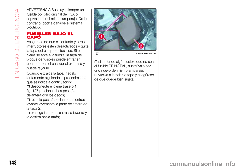 Abarth 124 Spider 2017  Manual de Empleo y Cuidado (in Spanish) ADVERTENCIA Sustituya siempre un
fusible por otro original de FCA o
equivalente del mismo amperaje. De lo
contrario, podría dañarse el sistema
eléctrico.
FUSIBLES BAJO EL
CAPÓ
Asegúrese de que el