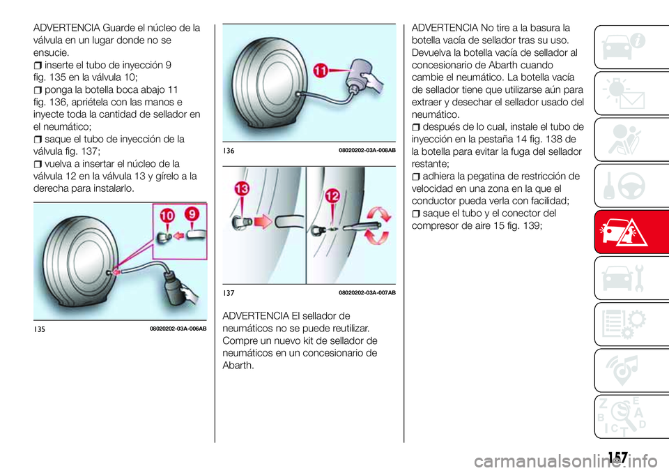 Abarth 124 Spider 2017 Manual de Empleo y Cuidado (in Spanish) ADVERTENCIA Guarde el núcleo de la
válvula en un lugar donde no se
ensucie.
inserte el tubo de inyección 9
fig. 135 en la válvula 10;
ponga la botella boca abajo 11
fig. 136, apriétela con las ma Abarth 124 Spider 2017 Manual de Empleo y Cuidado (in Spanish) ADVERTENCIA Guarde el núcleo de la
válvula en un lugar donde no se
ensucie.
inserte el tubo de inyección 9
fig. 135 en la válvula 10;
ponga la botella boca abajo 11
fig. 136, apriétela con las ma