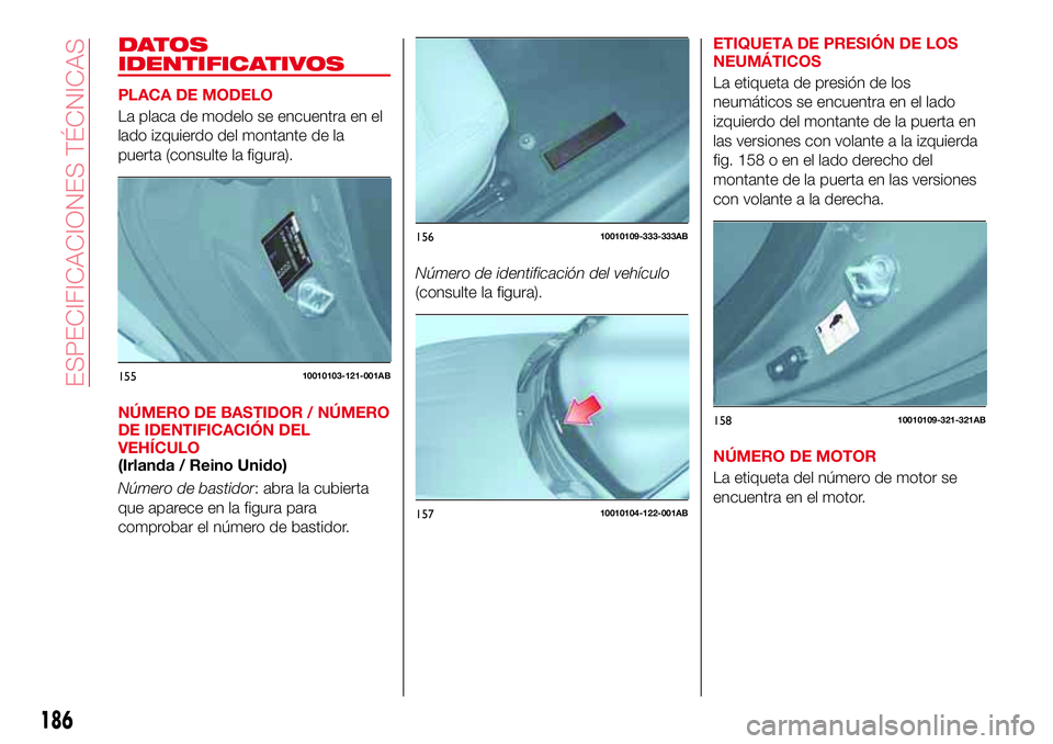 Abarth 124 Spider 2017  Manual de Empleo y Cuidado (in Spanish) DATOS
IDENTIFICATIVOS
PLACA DE MODELO
La placa de modelo se encuentra en el
lado izquierdo del montante de la
puerta (consulte la figura).
NÚMERO DE BASTIDOR / NÚMERO
DE IDENTIFICACIÓN DEL
VEHÍCUL