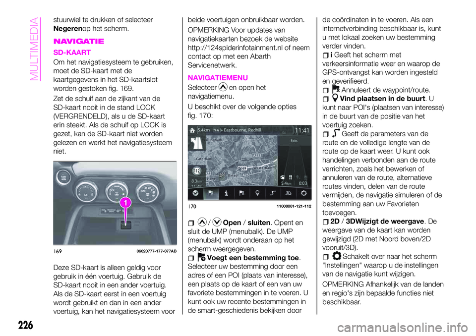 Abarth 124 Spider 2021 Instructieboek (in Dutch) stuurwiel te drukken of selecteer
Negerenop het scherm.
NAVIGATIE
SD-KAART
Om het navigatiesysteem te gebruiken,
moet de SD-kaart met de
kaartgegevens in het SD-kaartslot
worden gestoken fig. 169.
Zet Abarth 124 Spider 2021 Instructieboek (in Dutch) stuurwiel te drukken of selecteer
Negerenop het scherm.
NAVIGATIE
SD-KAART
Om het navigatiesysteem te gebruiken,
moet de SD-kaart met de
kaartgegevens in het SD-kaartslot
worden gestoken fig. 169.
Zet