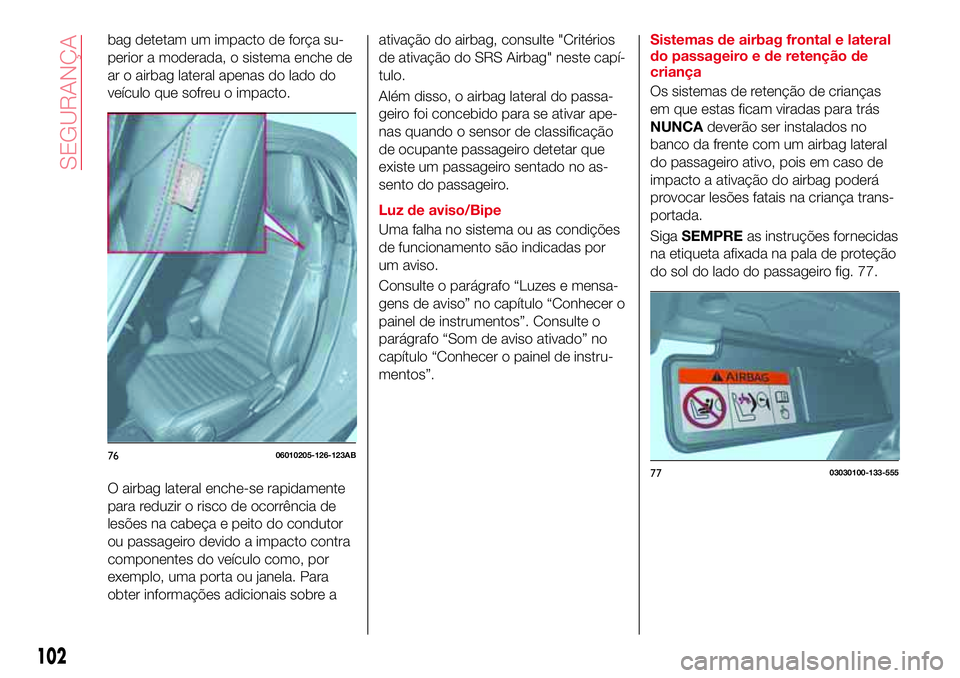 Abarth 124 Spider 2017  Manual de Uso e Manutenção (in Portuguese) bag detetam um impacto de força su-
perior a moderada, o sistema enche de
ar o airbag lateral apenas do lado do
veículo que sofreu o impacto.
O airbag lateral enche-se rapidamente
para reduzir o ris