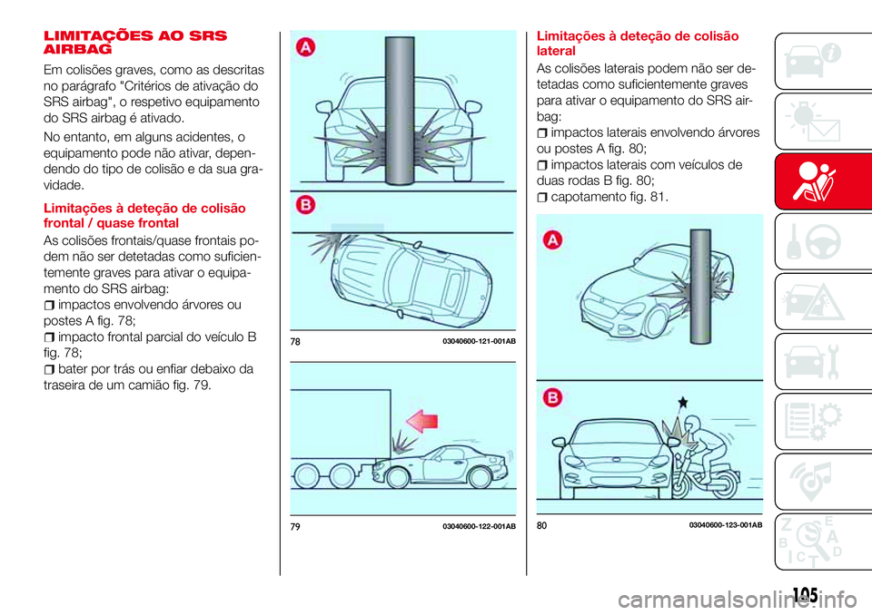 Abarth 124 Spider 2017  Manual de Uso e Manutenção (in Portuguese) LIMITAÇÕES AO SRS
AIRBAG
Em colisões graves, como as descritas
no parágrafo "Critérios de ativação do
SRS airbag", o respetivo equipamento
do SRS airbag é ativado.
No entanto, em algun