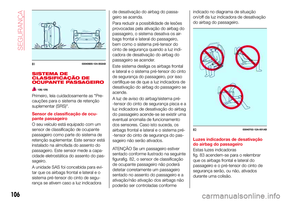 Abarth 124 Spider 2017  Manual de Uso e Manutenção (in Portuguese) SISTEMA DE
CLASSIFICAÇÃO DE
OCUPANTE PASSAGEIRO
128) 129)
Primeiro, leia cuidadosamente as "Pre-
cauções para o sistema de retenção
suplementar (SRS)".
Sensor de classificação de ocu-
