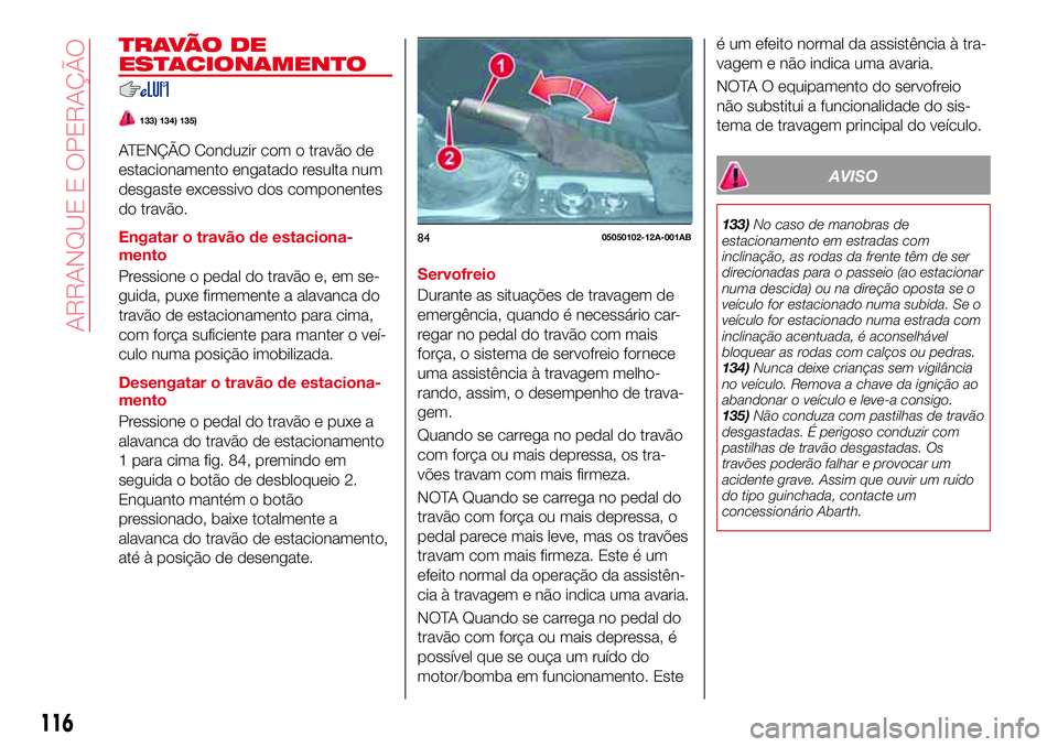 Abarth 124 Spider 2017  Manual de Uso e Manutenção (in Portuguese) T R AVÃ O D E
ESTACIONAMENTO
133) 134) 135)
ATENÇÃO Conduzir com o travão de
estacionamento engatado resulta num
desgaste excessivo dos componentes
do travão.
Engatar o travão de estaciona-
ment