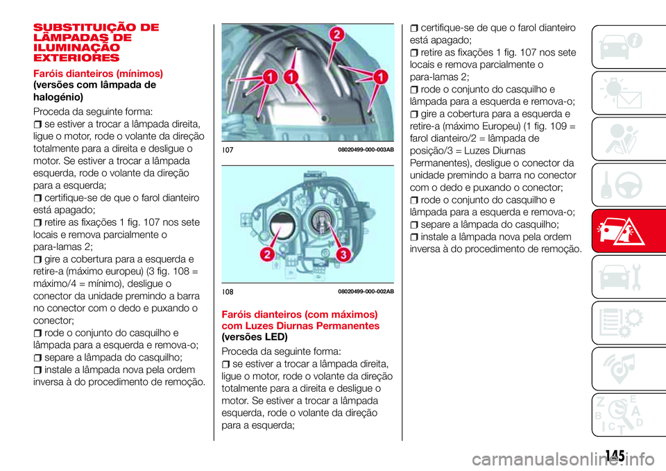 Abarth 124 Spider 2017  Manual de Uso e Manutenção (in Portuguese) SUBSTITUIÇÃO DE
LÂMPADAS DE
ILUMINAÇÃO
EXTERIORES
Faróis dianteiros (mínimos)
(versões com lâmpada de
halogénio)
Proceda da seguinte forma:
se estiver a trocar a lâmpada direita,
ligue o mo