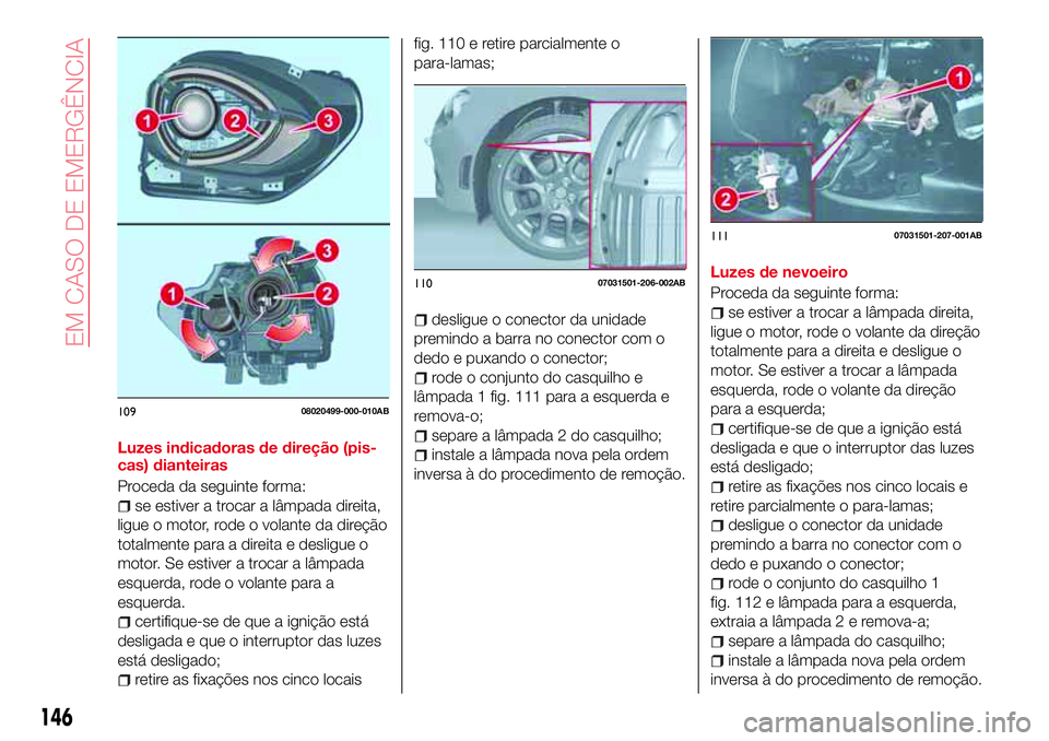 Abarth 124 Spider 2017  Manual de Uso e Manutenção (in Portuguese) Luzes indicadoras de direção (pis-
cas) dianteiras
Proceda da seguinte forma:
se estiver a trocar a lâmpada direita,
ligue o motor, rode o volante da direção
totalmente para a direita e desligue 