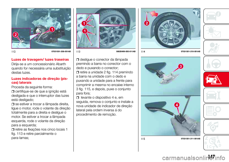 Abarth 124 Spider 2017  Manual de Uso e Manutenção (in Portuguese) Luzes de travagem/ luzes traseiras
Dirija-se a um concessionário Abarth
quando for necessária uma substituição
destas luzes.
Luzes indicadoras de direção (pis-
cas) laterais
Proceda da seguinte 
