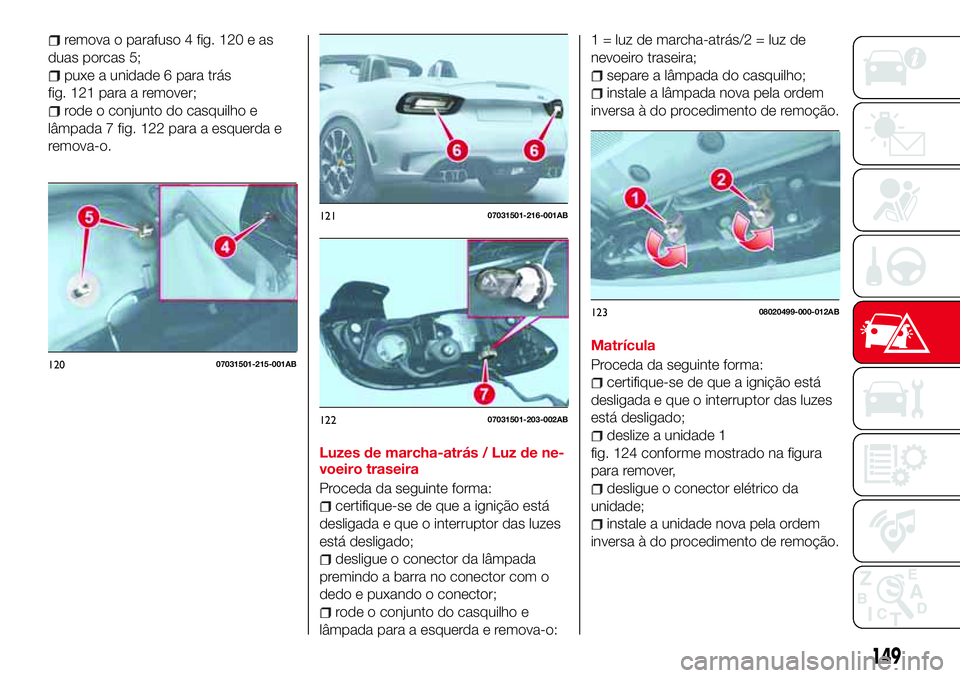 Abarth 124 Spider 2017  Manual de Uso e Manutenção (in Portuguese) remova o parafuso 4 fig. 120 e as
duas porcas 5;
puxe a unidade 6 para trás
fig. 121 para a remover;
rode o conjunto do casquilho e
lâmpada 7 fig. 122 para a esquerda e
remova-o.
Luzes de marcha-atr