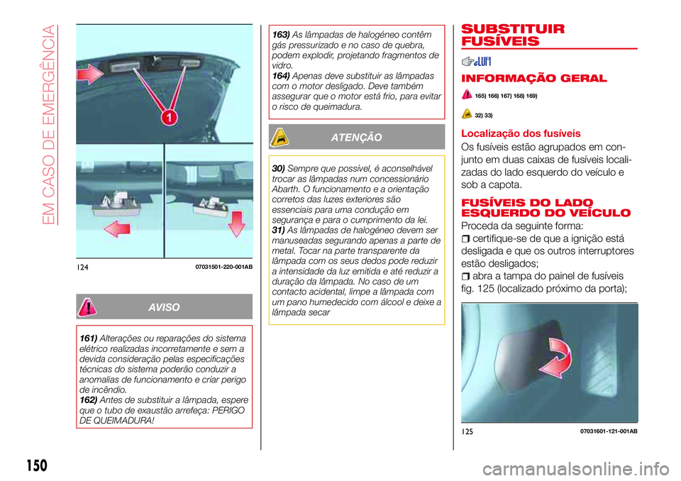 Abarth 124 Spider 2017  Manual de Uso e Manutenção (in Portuguese) AVISO
161)Alterações ou reparações do sistema
elétrico realizadas incorretamente e sem a
devida consideração pelas especificações
técnicas do sistema poderão conduzir a
anomalias de funcion