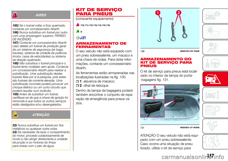 Abarth 124 Spider 2017  Manual de Uso e Manutenção (in Portuguese) AVISO
165)Se o fusível voltar a ficar queimado,
contacte um concessionário Abarth.
166)Nunca substitua um fusível por outro
com uma amperagem superior; PERIGO
DE INCÊNDIO.
167)Contacte um concessi