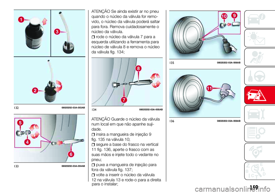 Abarth 124 Spider 2017  Manual de Uso e Manutenção (in Portuguese) ATENÇÃO Se ainda existir ar no pneu
quando o núcleo da válvula for remo-
vido, o núcleo da válvula poderá saltar
para fora. Remova cuidadosamente o
núcleo da válvula.
rode o núcleo da válvu
