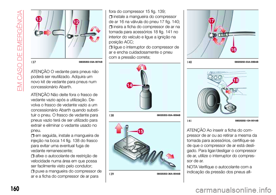 Abarth 124 Spider 2017  Manual de Uso e Manutenção (in Portuguese) ATENÇÃO O vedante para pneus não
poderá ser reutilizado. Adquira um
novo kit de vedante para pneus num
concessionário Abarth.
ATENÇÃO Não deite fora o frasco de
vedante vazio após a utilizaç