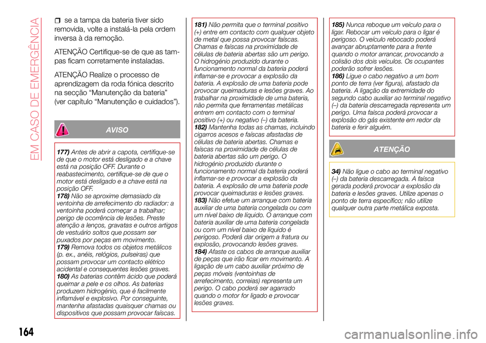 Abarth 124 Spider 2017  Manual de Uso e Manutenção (in Portuguese) se a tampa da bateria tiver sido
removida, volte a instalá-la pela ordem
inversa à da remoção.
ATENÇÃO Certifique-se de que as tam-
pas ficam corretamente instaladas.
ATENÇÃO Realize o process