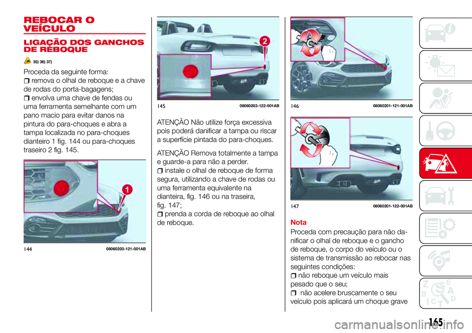 Abarth 124 Spider 2017  Manual de Uso e Manutenção (in Portuguese) REBOCAR O
VEÍCULO
LIGAÇÃO DOS GANCHOS
DE REBOQUE
35) 36) 37)
Proceda da seguinte forma:
remova o olhal de reboque e a chave
de rodas do porta-bagagens;
envolva uma chave de fendas ou
uma ferramenta
