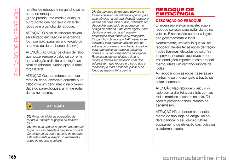Abarth 124 Spider 2017  Manual de Uso e Manutenção (in Portuguese) no olhal de reboque e no gancho ou na
corda de reboque;
não prenda uma corda a qualquer
outro ponto que não seja o olhal de
reboque e o gancho de reboque.
ATENÇÃO O olhal de reboque deverá
ser ut