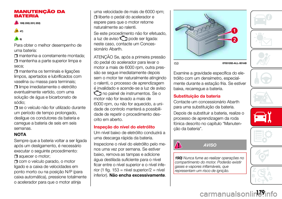 Abarth 124 Spider 2017  Manual de Uso e Manutenção (in Portuguese) MANUTENÇÃO DA
BATERIA
199) 200) 201) 202)
47)
6)
Para obter o melhor desempenho de
uma bateria:
mantenha-a corretamente montada;
mantenha a parte superior limpa e
seca;
mantenha os terminais e liga