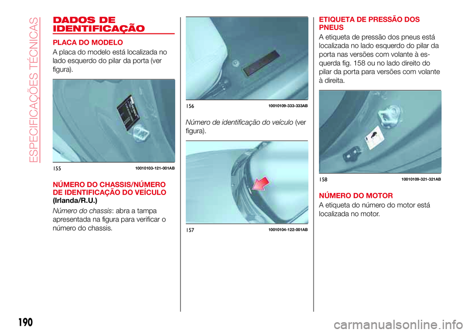 Abarth 124 Spider 2017  Manual de Uso e Manutenção (in Portuguese) DADOS DE
IDENTIFICAÇÃO
PLACA DO MODELO
A placa do modelo está localizada no
lado esquerdo do pilar da porta (ver
figura).
NÚMERO DO CHASSIS/NÚMERO
DE IDENTIFICAÇÃO DO VEÍCULO
(Irlanda/R.U.)
N