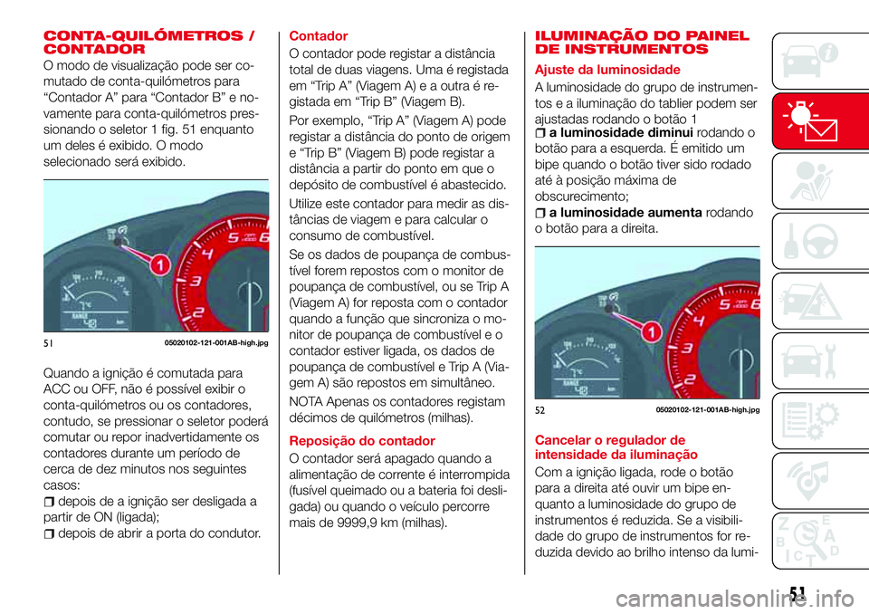 Abarth 124 Spider 2017  Manual de Uso e Manutenção (in Portuguese) CONTA-QUILÓMETROS /
CONTADOR
O modo de visualização pode ser co-
mutado de conta-quilómetros para
“Contador A” para “Contador B” e no-
vamente para conta-quilómetros pres-
sionando o sele