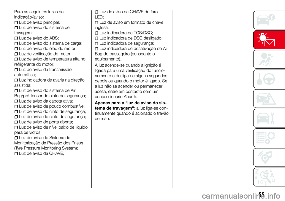 Abarth 124 Spider 2017  Manual de Uso e Manutenção (in Portuguese) Para as seguintes luzes de
indicação/aviso:
Luz de aviso principal;
Luz de aviso do sistema de
travagem;
Luz de aviso do ABS;
Luz de aviso do sistema de carga;
Luz de aviso do óleo do motor;
Luz de