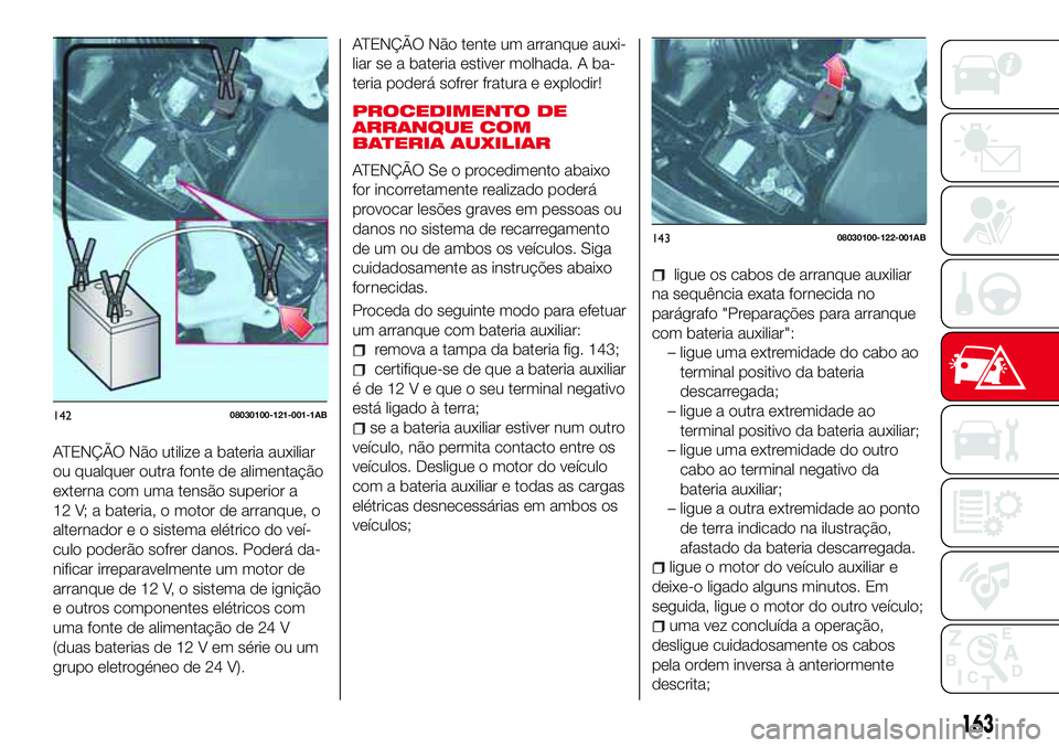 Abarth 124 Spider 2018  Manual de Uso e Manutenção (in Portuguese) ATENÇÃO Não utilize a bateria auxiliar
ou qualquer outra fonte de alimentação
externa com uma tensão superior a
12 V; a bateria, o motor de arranque, o
alternador e o sistema elétrico do veí-
