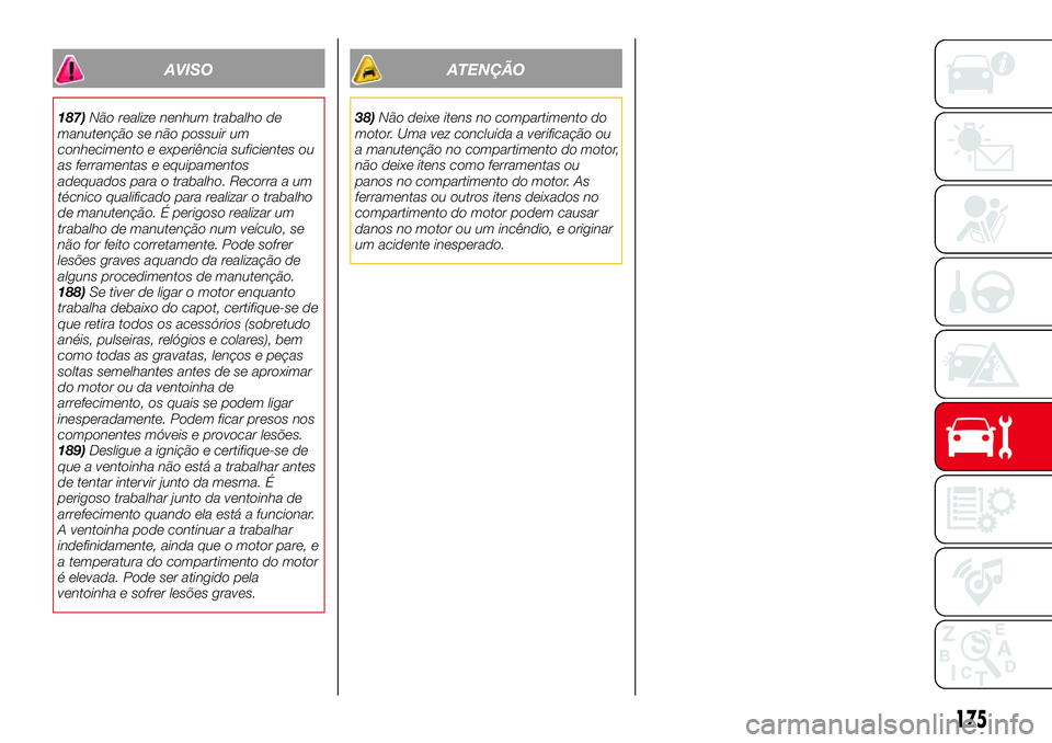 Abarth 124 Spider 2018  Manual de Uso e Manutenção (in Portuguese) AVISO
187)Não realize nenhum trabalho de
manutenção se não possuir um
conhecimento e experiência suficientes ou
as ferramentas e equipamentos
adequados para o trabalho. Recorra a um
técnico qual