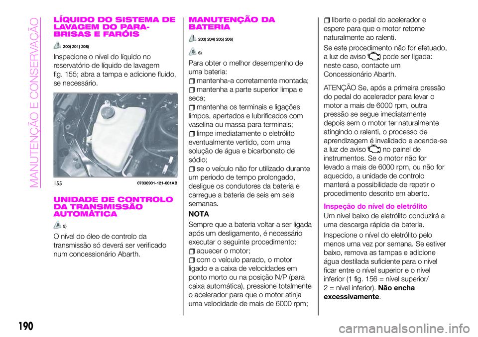 Abarth 124 Spider 2021 Manual de Uso e Manutenção (in Portuguese) LÍQUIDO DO SISTEMA DE
LAVAGEM DO PARA-
BRISAS E FARÓIS
200) 201) 208)
Inspecione o nível do líquido no
reservatório de líquido de lavagem
fig. 155; abra a tampa e adicione fluido,
se necessário Abarth 124 Spider 2021 Manual de Uso e Manutenção (in Portuguese) LÍQUIDO DO SISTEMA DE
LAVAGEM DO PARA-
BRISAS E FARÓIS
200) 201) 208)
Inspecione o nível do líquido no
reservatório de líquido de lavagem
fig. 155; abra a tampa e adicione fluido,
se necessário