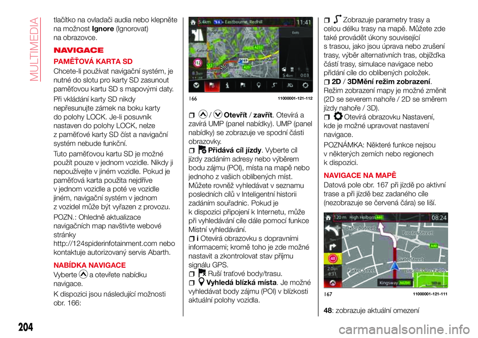 Abarth 124 Spider 2016  Návod k použití a údržbě (in Czech) tlačítko na ovladači audia nebo klepněte
na možnostIgnore(Ignorovat)
na obrazovce.
NAVIGACE
PAMĚŤOVÁ KARTA SD
Chcete-li používat navigační systém, je
nutné do slotu pro karty SD zasunout