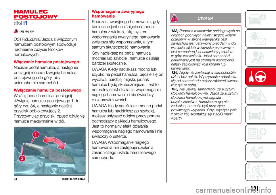 Abarth 124 Spider 2016  Instrukcja obsługi (in Polish) HAMULEC
POSTOJOWY
133) 134) 135)
OSTRZEŻENIE Jazda z włączonym
hamulcem postojowym spowoduje
nadmierne zużycie klocków
hamulcowych.
Włączanie hamulca postojowego
Naciśnij pedał hamulca, a nas