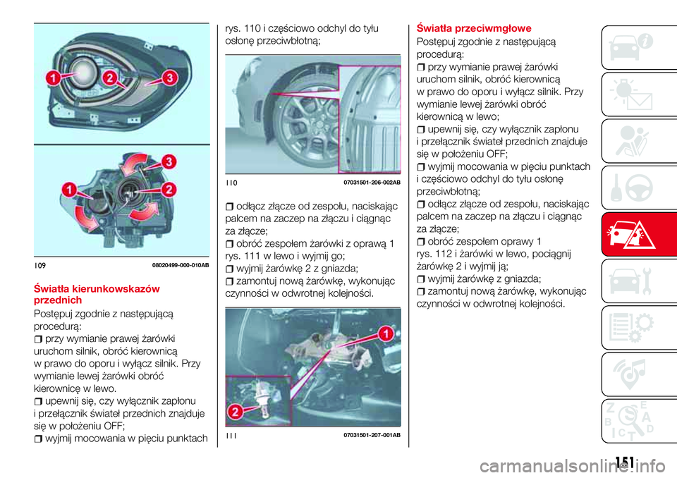 Abarth 124 Spider 2016  Instrukcja obsługi (in Polish) Światła kierunkowskazów
przednich
Postępuj zgodnie z następującą
procedurą:
przy wymianie prawej żarówki
uruchom silnik, obróć kierownicą
w prawo do oporu i wyłącz silnik. Przy
wymianie
