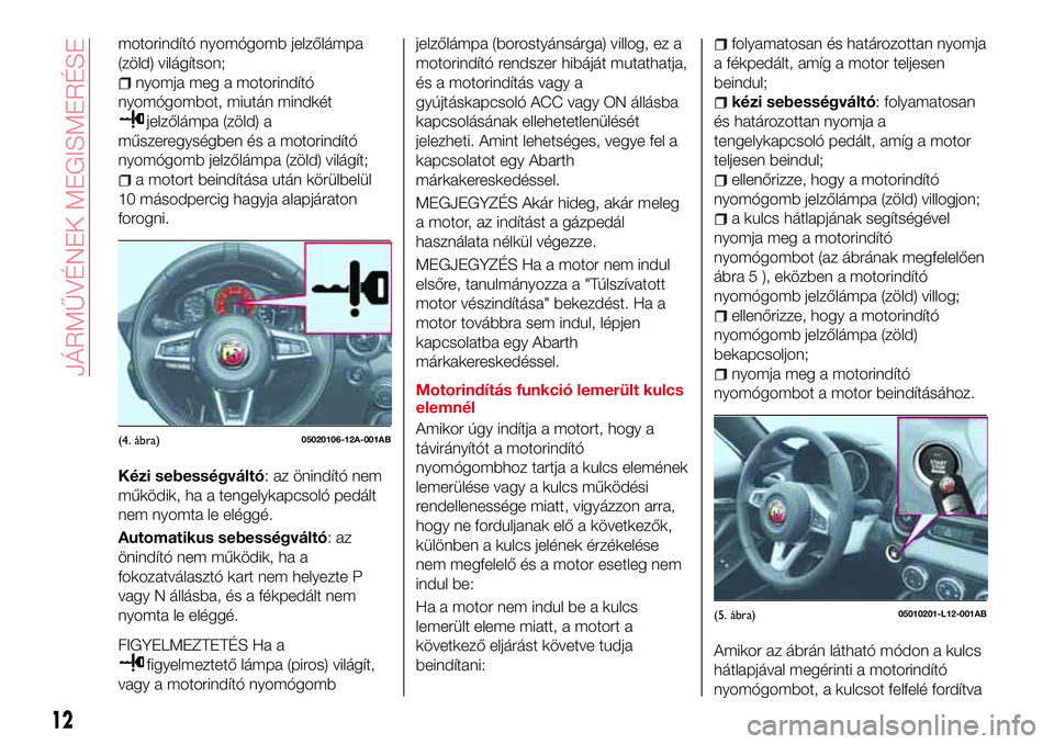 Abarth 124 Spider 2018 Kezelési és karbantartási útmutató (in Hungarian) motorindító nyomógomb jelzőlámpa
(zöld) világítson;
nyomja meg a motorindító
nyomógombot, miután mindkét
jelzőlámpa (zöld) a
műszeregységben és a motorindító
nyomógomb jelzőlám Abarth 124 Spider 2018 Kezelési és karbantartási útmutató (in Hungarian) motorindító nyomógomb jelzőlámpa
(zöld) világítson;
nyomja meg a motorindító
nyomógombot, miután mindkét
jelzőlámpa (zöld) a
műszeregységben és a motorindító
nyomógomb jelzőlám